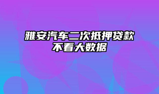 雅安汽车二次抵押贷款不看大数据