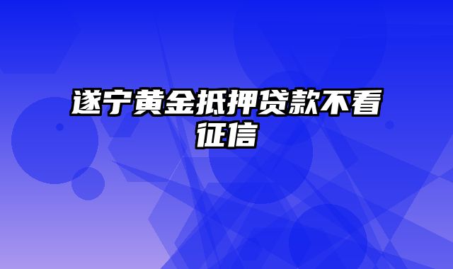 遂宁黄金抵押贷款不看征信