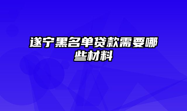 遂宁黑名单贷款需要哪些材料