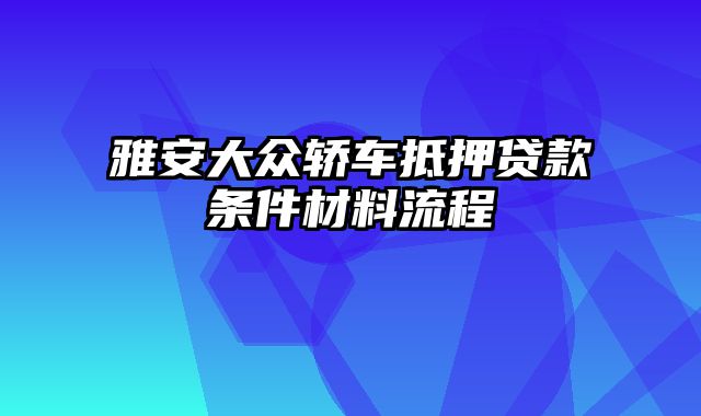 雅安大众轿车抵押贷款条件材料流程