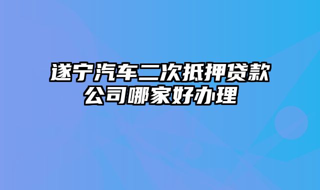 遂宁汽车二次抵押贷款公司哪家好办理