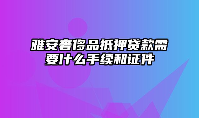 雅安奢侈品抵押贷款需要什么手续和证件