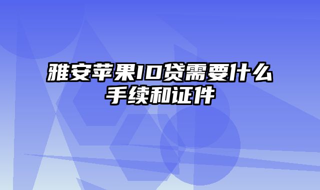 雅安苹果ID贷需要什么手续和证件