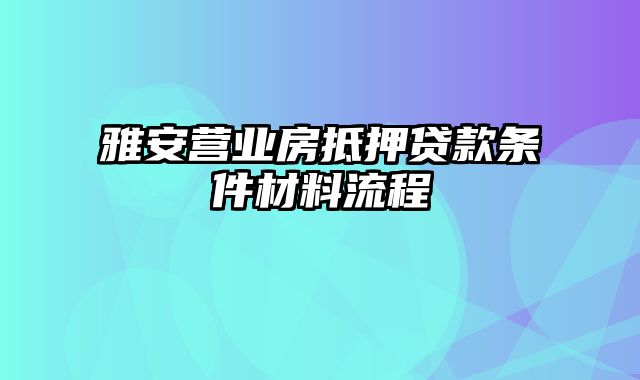 雅安营业房抵押贷款条件材料流程