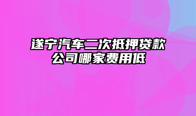 遂宁汽车二次抵押贷款公司哪家费用低