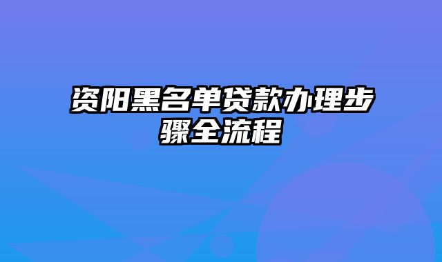 资阳黑名单贷款办理步骤全流程