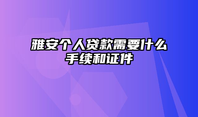 雅安个人贷款需要什么手续和证件