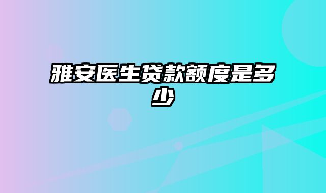 雅安医生贷款额度是多少