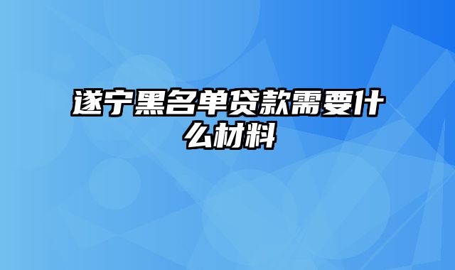 遂宁黑名单贷款需要什么材料