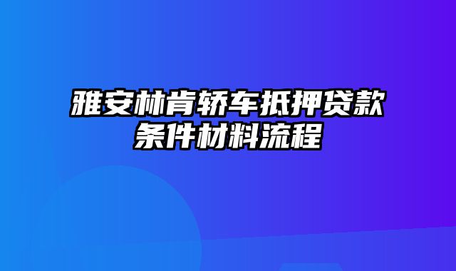 雅安林肯轿车抵押贷款条件材料流程