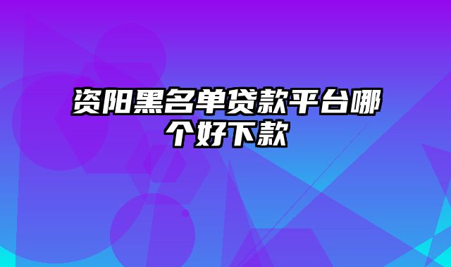 资阳黑名单贷款平台哪个好下款