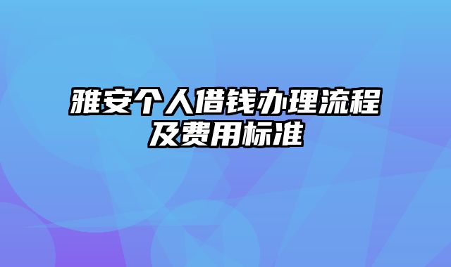 雅安个人借钱办理流程及费用标准