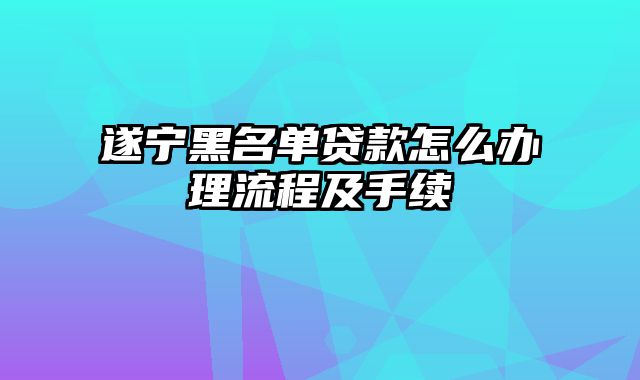 遂宁黑名单贷款怎么办理流程及手续