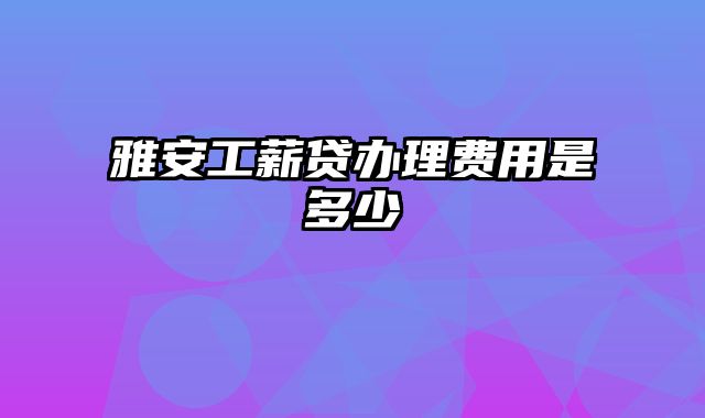 雅安工薪贷办理费用是多少