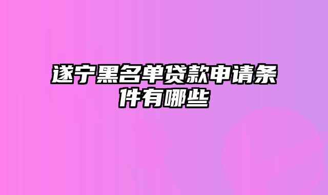 遂宁黑名单贷款申请条件有哪些