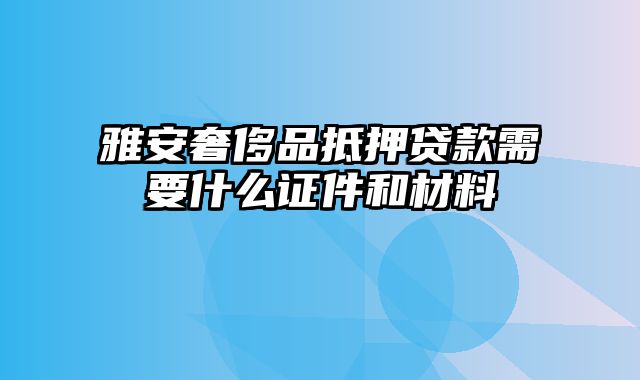 雅安奢侈品抵押贷款需要什么证件和材料