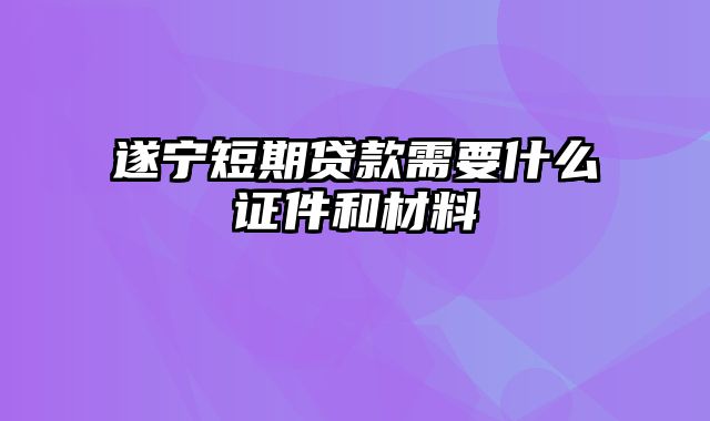 遂宁短期贷款需要什么证件和材料