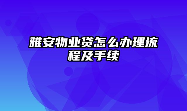 雅安物业贷怎么办理流程及手续