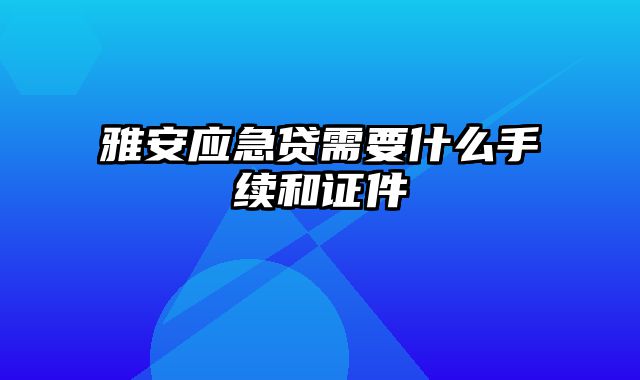 雅安应急贷需要什么手续和证件