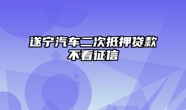 遂宁汽车二次抵押贷款不看征信