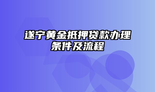 遂宁黄金抵押贷款办理条件及流程