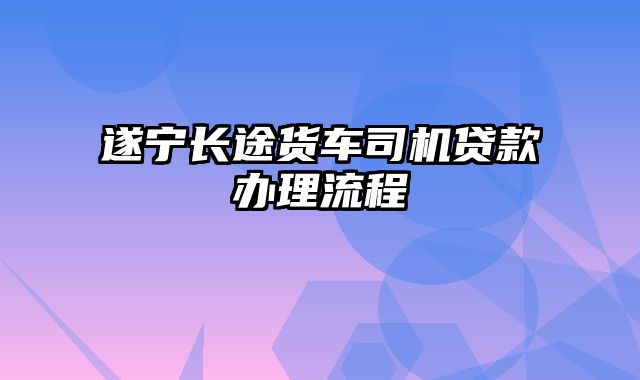 遂宁长途货车司机贷款办理流程