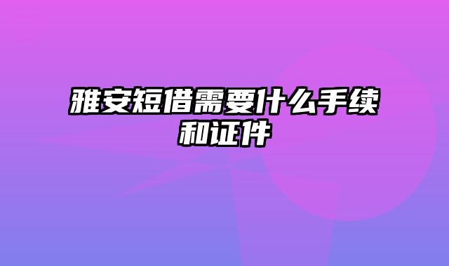 雅安短借需要什么手续和证件