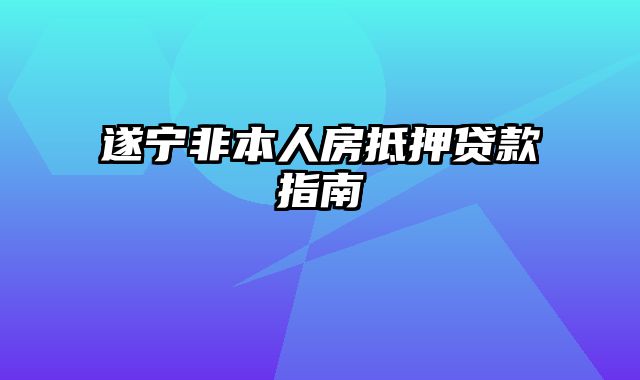 遂宁非本人房抵押贷款指南