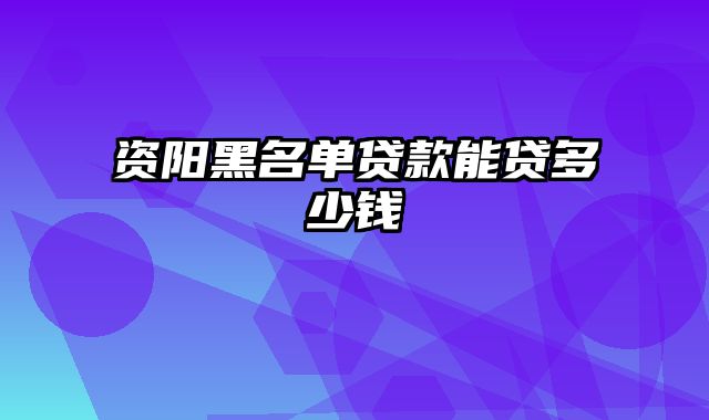 资阳黑名单贷款能贷多少钱