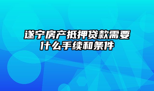 遂宁房产抵押贷款需要什么手续和条件