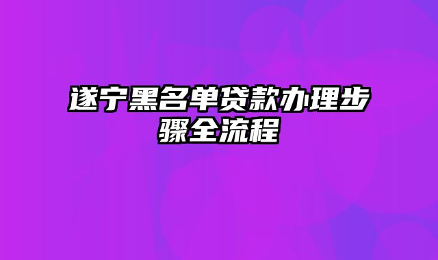 遂宁黑名单贷款办理步骤全流程