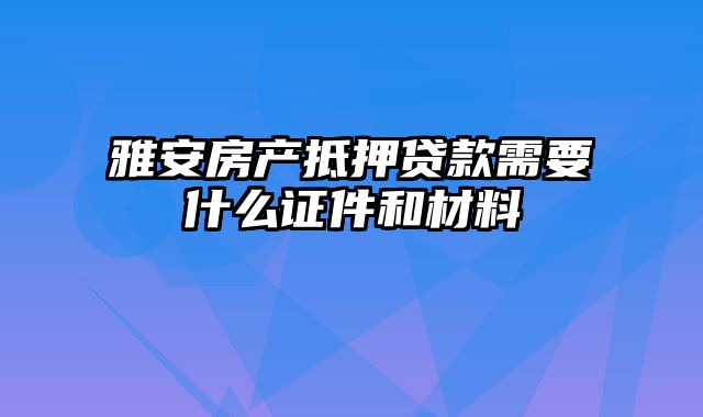 雅安房产抵押贷款需要什么证件和材料