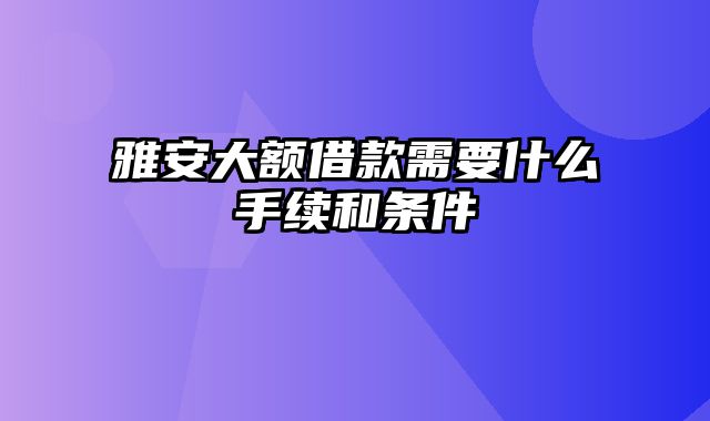 雅安大额借款需要什么手续和条件