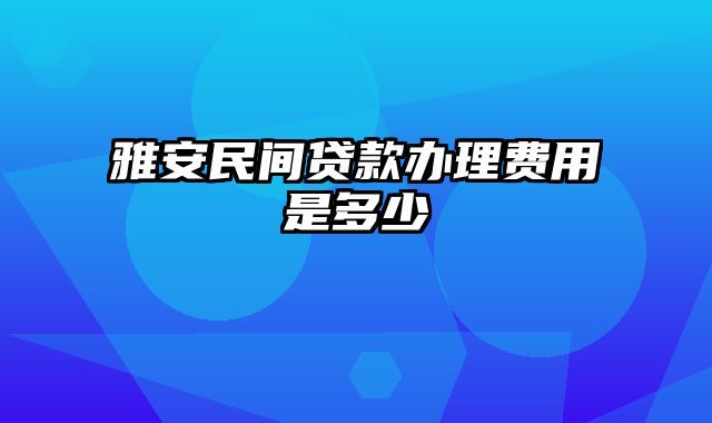 雅安民间贷款办理费用是多少