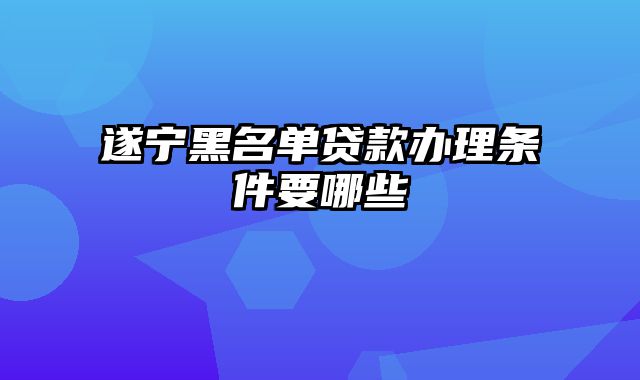 遂宁黑名单贷款办理条件要哪些