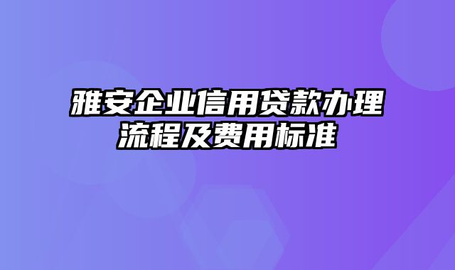 雅安企业信用贷款办理流程及费用标准