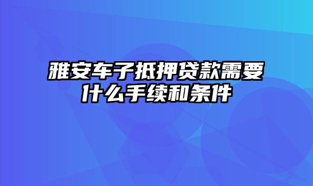 雅安车子抵押贷款需要什么手续和条件