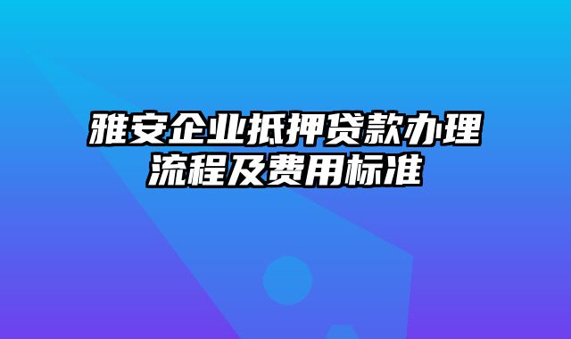 雅安企业抵押贷款办理流程及费用标准