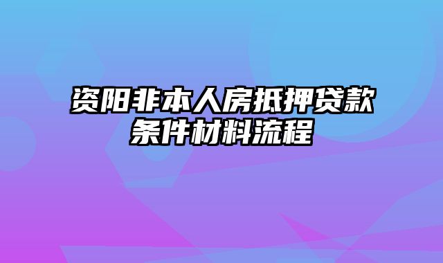 资阳非本人房抵押贷款条件材料流程