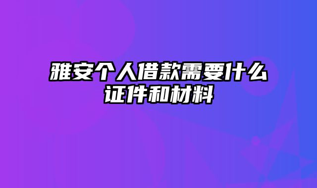 雅安个人借款需要什么证件和材料