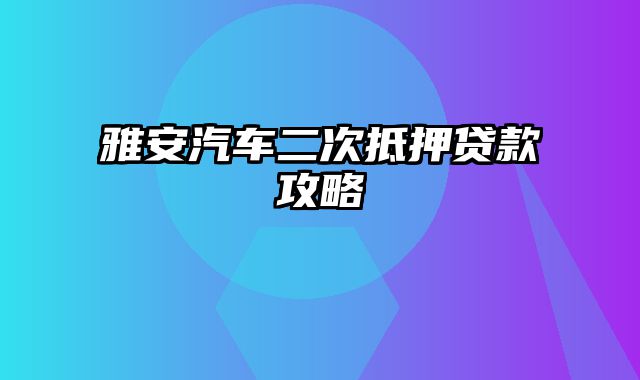 雅安汽车二次抵押贷款攻略