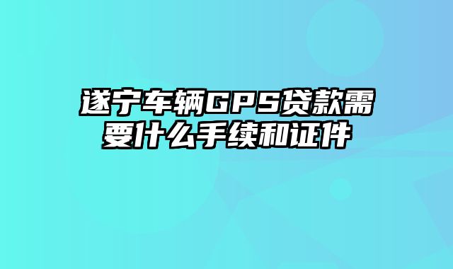 遂宁车辆GPS贷款需要什么手续和证件