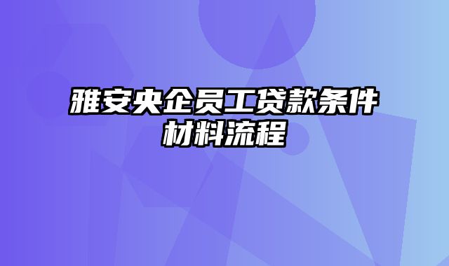 雅安央企员工贷款条件材料流程