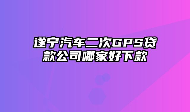 遂宁汽车二次GPS贷款公司哪家好下款