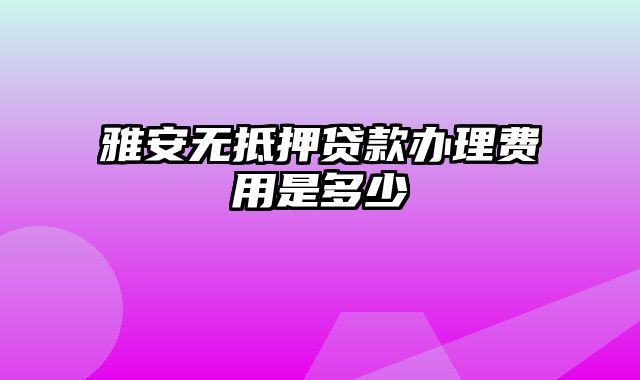 雅安无抵押贷款办理费用是多少