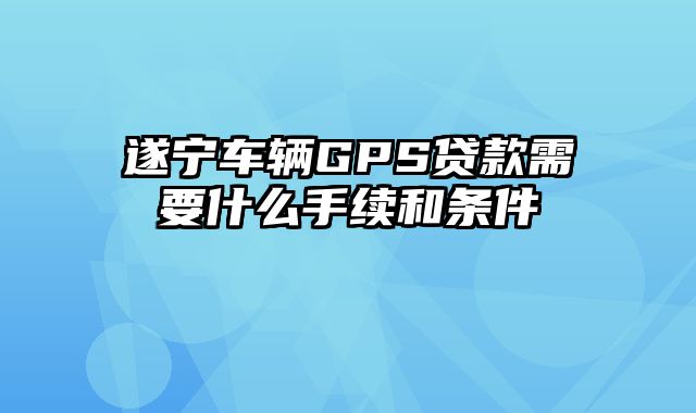 遂宁车辆GPS贷款需要什么手续和条件