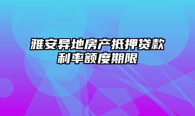 雅安异地房产抵押贷款利率额度期限