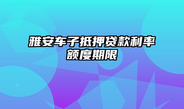 雅安车子抵押贷款利率额度期限