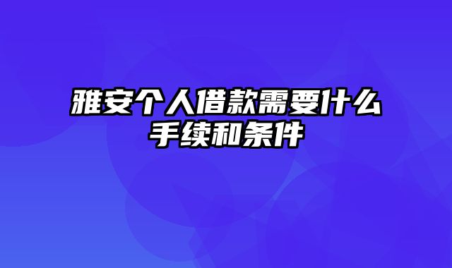 雅安个人借款需要什么手续和条件