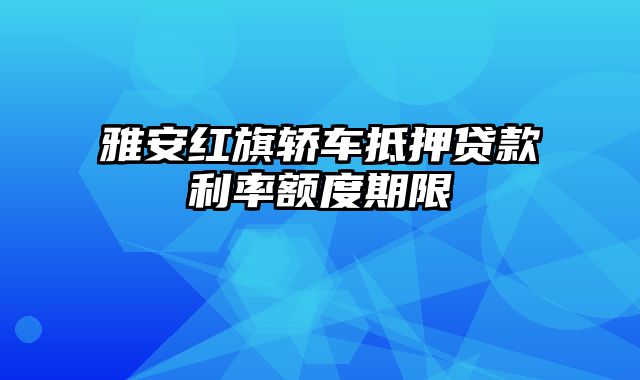 雅安红旗轿车抵押贷款利率额度期限